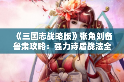 《三国志战略版》张角刘备鲁肃攻略：强力诗盾战法全解析