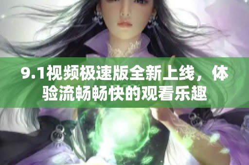 9.1视频极速版全新上线，体验流畅畅快的观看乐趣