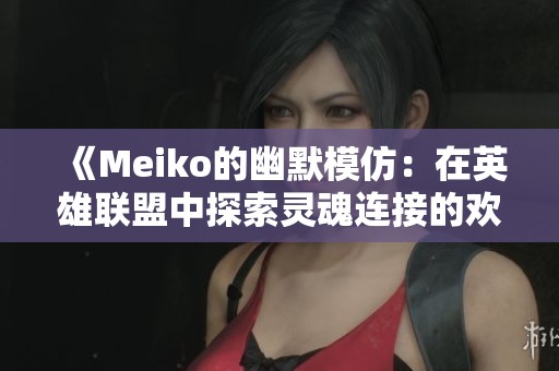《Meiko的幽默模仿：在英雄联盟中探索灵魂连接的欢乐时刻》