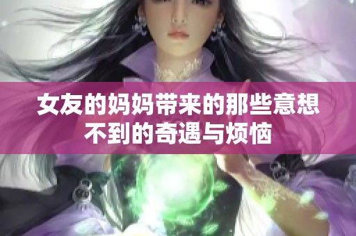 女友的妈妈带来的那些意想不到的奇遇与烦恼