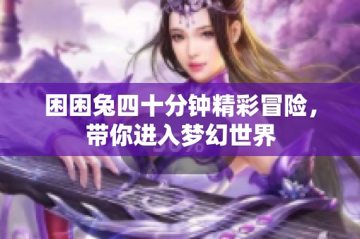 困困兔四十分钟精彩冒险，带你进入梦幻世界