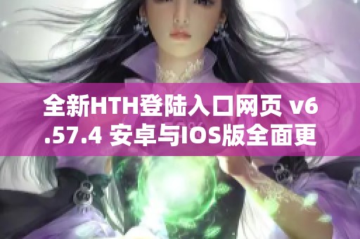 全新HTH登陆入口网页 v6.57.4 安卓与IOS版全面更新上线