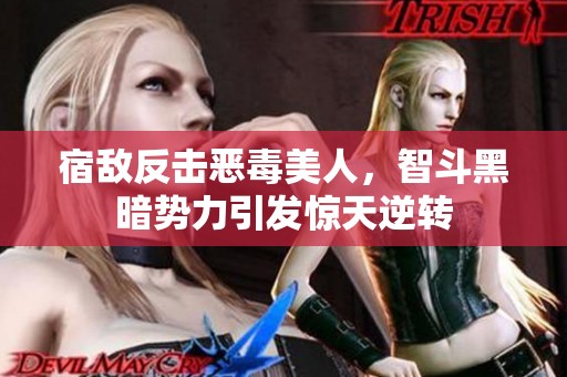 宿敌反击恶毒美人，智斗黑暗势力引发惊天逆转