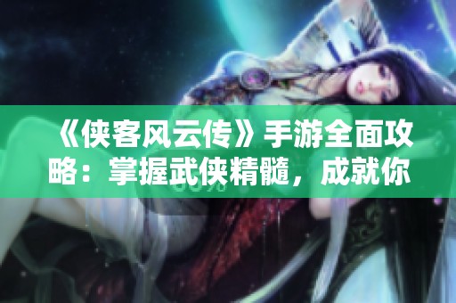 《侠客风云传》手游全面攻略：掌握武侠精髓，成就你的侠客梦想