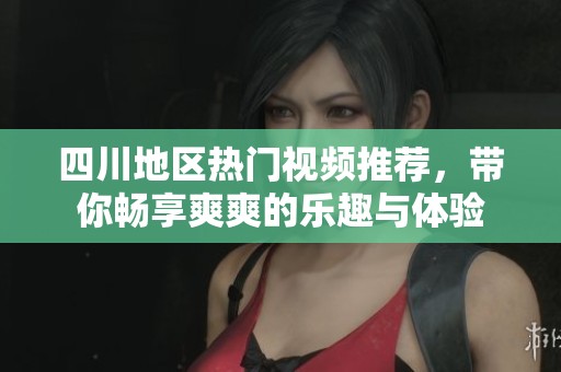 四川地区热门视频推荐，带你畅享爽爽的乐趣与体验