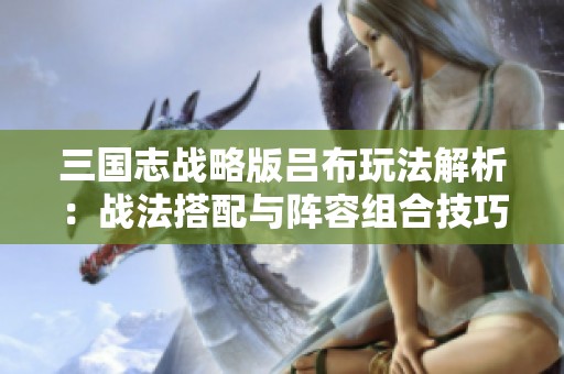 三国志战略版吕布玩法解析：战法搭配与阵容组合技巧详解