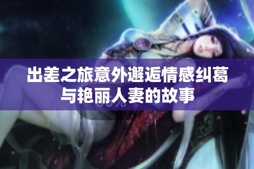 出差之旅意外邂逅情感纠葛与艳丽人妻的故事