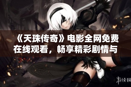 《天珠传奇》电影全网免费在线观看，畅享精彩剧情与奇幻冒险
