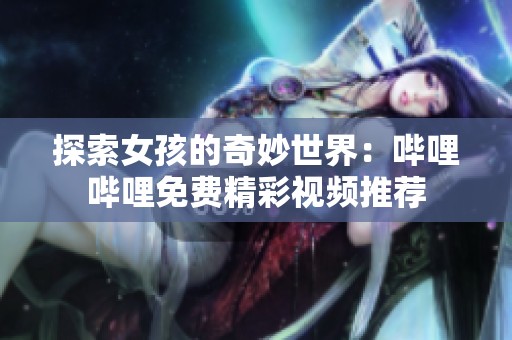 探索女孩的奇妙世界：哔哩哔哩免费精彩视频推荐