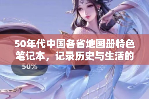 50年代中国各省地图册特色笔记本，记录历史与生活的完美结合