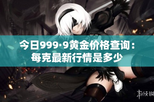今日999·9黄金价格查询：每克最新行情是多少