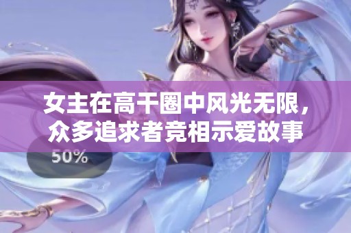 女主在高干圈中风光无限，众多追求者竞相示爱故事