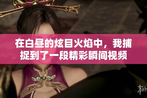 在白昼的炫目火焰中，我捕捉到了一段精彩瞬间视频