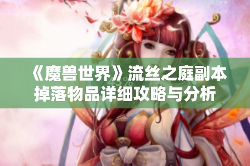 《魔兽世界》流丝之庭副本掉落物品详细攻略与分析