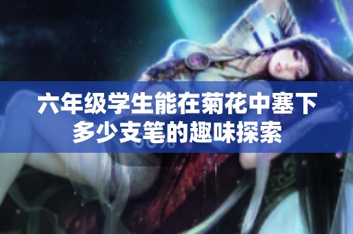 六年级学生能在菊花中塞下多少支笔的趣味探索