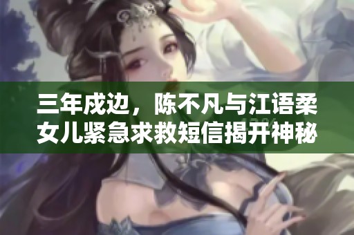 三年戍边，陈不凡与江语柔女儿紧急求救短信揭开神秘危机