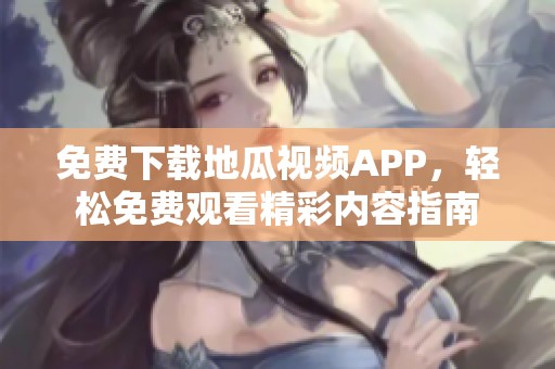 免费下载地瓜视频APP，轻松免费观看精彩内容指南
