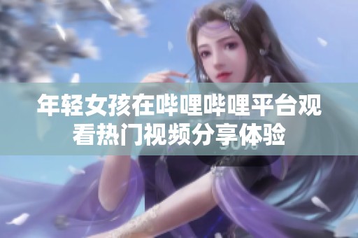 年轻女孩在哔哩哔哩平台观看热门视频分享体验