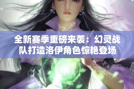 全新赛季重磅来袭：幻灵战队打造洛伊角色惊艳登场