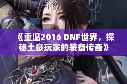《重温2016 DNF世界，探秘土豪玩家的装备传奇》