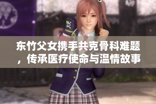 东竹父女携手共克骨科难题，传承医疗使命与温情故事