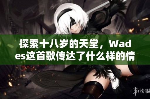 探索十八岁的天堂，Wades这首歌传达了什么样的情感与故事