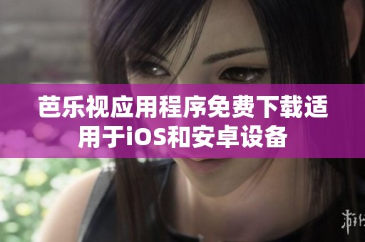 芭乐视应用程序免费下载适用于iOS和安卓设备