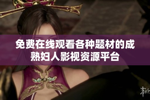 免费在线观看各种题材的成熟妇人影视资源平台