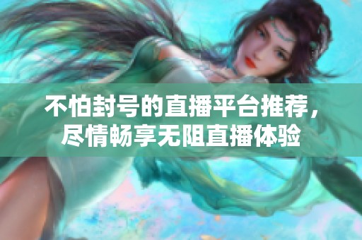 不怕封号的直播平台推荐，尽情畅享无阻直播体验