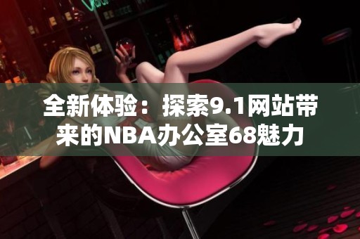 全新体验：探索9.1网站带来的NBA办公室68魅力