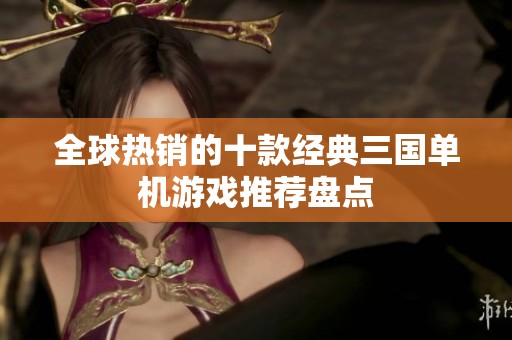 全球热销的十款经典三国单机游戏推荐盘点