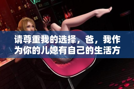 请尊重我的选择，爸，我作为你的儿媳有自己的生活方向