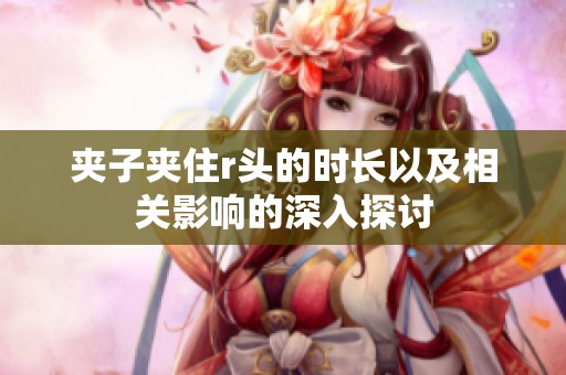 夹子夹住r头的时长以及相关影响的深入探讨