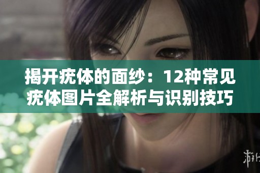 揭开疣体的面纱：12种常见疣体图片全解析与识别技巧