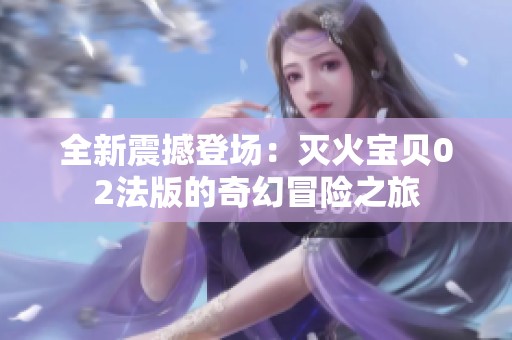 全新震撼登场：灭火宝贝02法版的奇幻冒险之旅