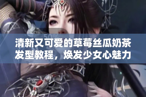 清新又可爱的草莓丝瓜奶茶发型教程，焕发少女心魅力