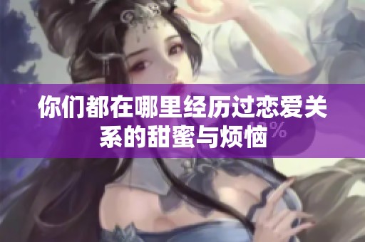 你们都在哪里经历过恋爱关系的甜蜜与烦恼