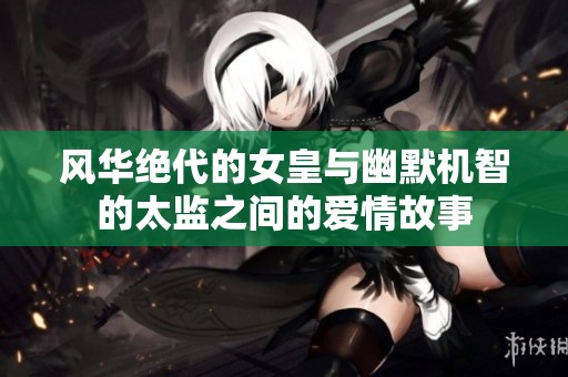 风华绝代的女皇与幽默机智的太监之间的爱情故事