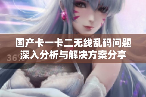 国产卡一卡二无线乱码问题深入分析与解决方案分享
