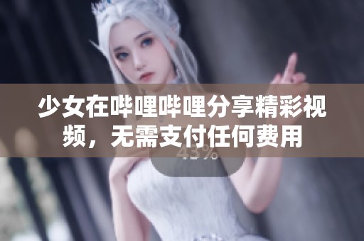 少女在哔哩哔哩分享精彩视频，无需支付任何费用