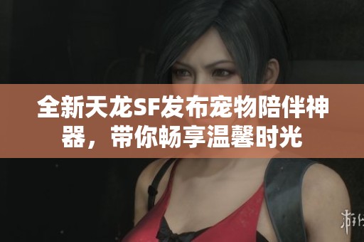 全新天龙SF发布宠物陪伴神器，带你畅享温馨时光