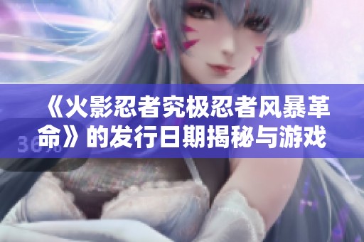 《火影忍者究极忍者风暴革命》的发行日期揭秘与游戏特色分析