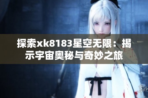 探索xk8183星空无限：揭示宇宙奥秘与奇妙之旅