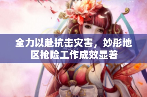 全力以赴抗击灾害，妙彤地区抢险工作成效显著