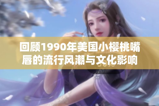回顾1990年美国小樱桃嘴唇的流行风潮与文化影响