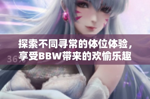 探索不同寻常的体位体验，享受BBW带来的欢愉乐趣