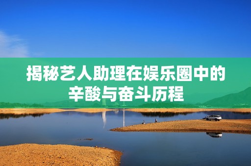 揭秘艺人助理在娱乐圈中的辛酸与奋斗历程