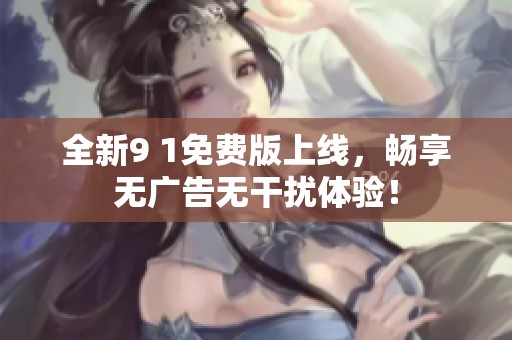 全新9 1免费版上线，畅享无广告无干扰体验！