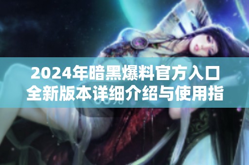 2024年暗黑爆料官方入口全新版本详细介绍与使用指南