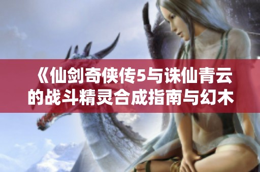 《仙剑奇侠传5与诛仙青云的战斗精灵合成指南与幻木小径解析》
